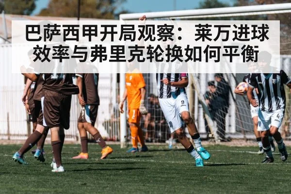 巴萨西甲开局观察:莱万进球效率与弗里克轮换如何平衡