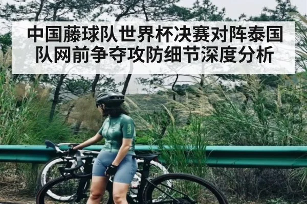 中国藤球队世界杯决赛对阵泰国队网前争夺攻防细节深度分析